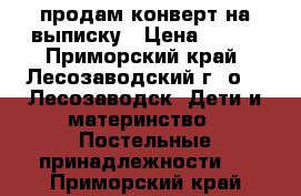 продам конверт на выписку › Цена ­ 800 - Приморский край, Лесозаводский г. о. , Лесозаводск  Дети и материнство » Постельные принадлежности   . Приморский край